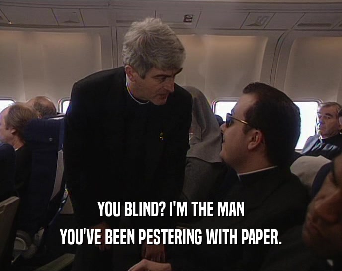YOU BLIND? I'M THE MAN
 YOU'VE BEEN PESTERING WITH PAPER.
 