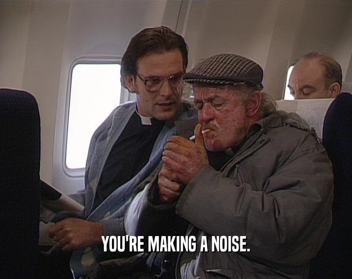 YOU'RE MAKING A NOISE.  