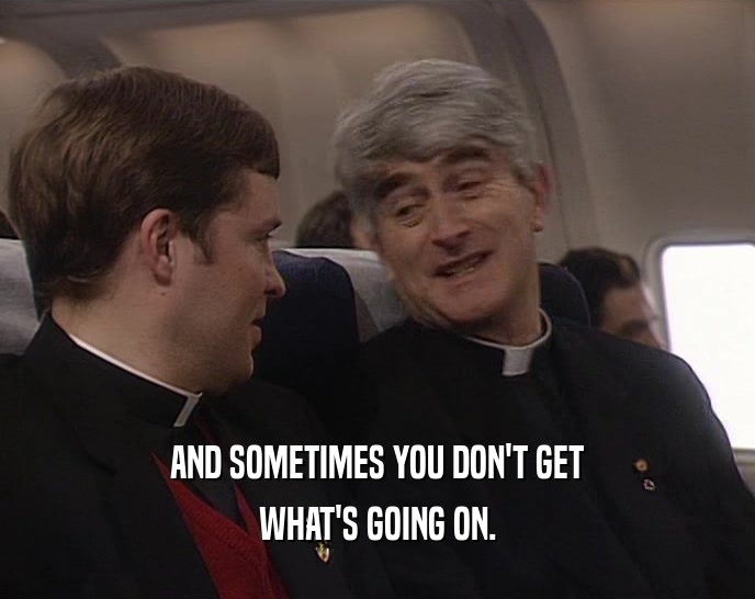 AND SOMETIMES YOU DON'T GET WHAT'S GOING ON. 