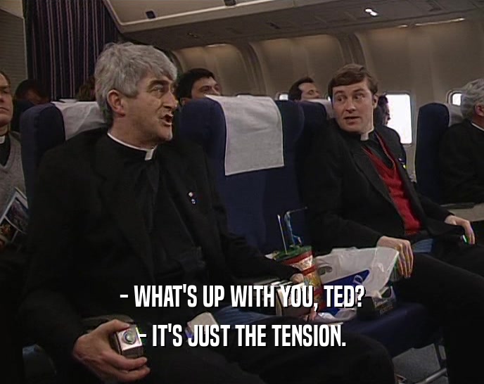 - WHAT'S UP WITH YOU, TED? - IT'S JUST THE TENSION. 