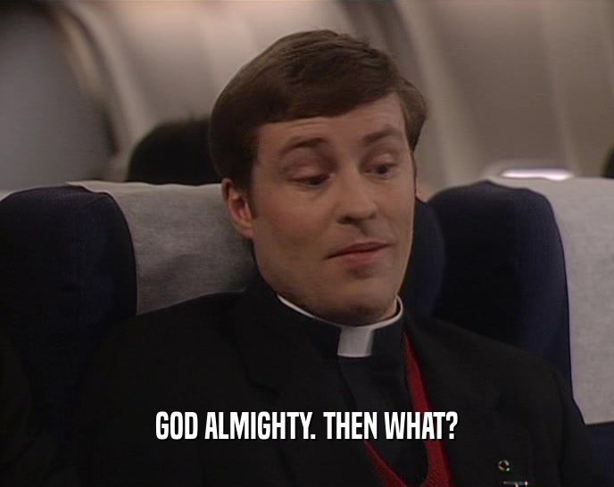GOD ALMIGHTY. THEN WHAT?  