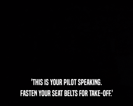 'THIS IS YOUR PILOT SPEAKING.
 FASTEN YOUR SEAT BELTS FOR TAKE-OFF.'
 