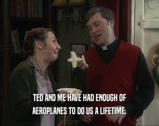 TED AND ME HAVE HAD ENOUGH OF AEROPLANES TO DO US A LIFETIME. 
