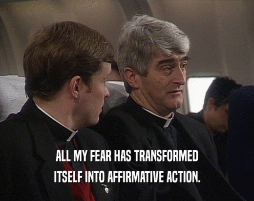 ALL MY FEAR HAS TRANSFORMED ITSELF INTO AFFIRMATIVE ACTION. 