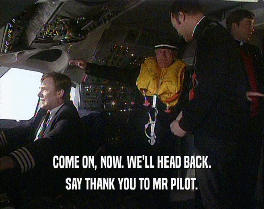 COME ON, NOW. WE'LL HEAD BACK. SAY THANK YOU TO MR PILOT. 