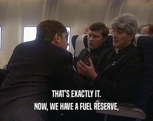 THAT'S EXACTLY IT. NOW, WE HAVE A FUEL RESERVE, 