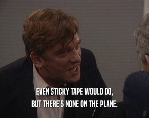 EVEN STICKY TAPE WOULD DO,
 BUT THERE'S NONE ON THE PLANE.
 