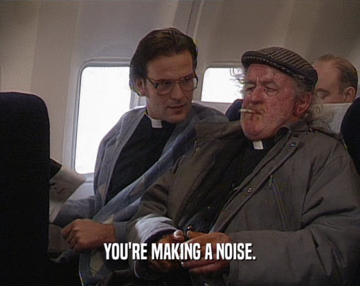 YOU'RE MAKING A NOISE.  