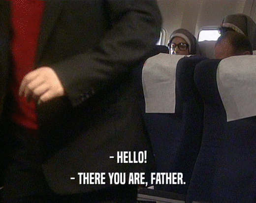 - HELLO!
 - THERE YOU ARE, FATHER.
 