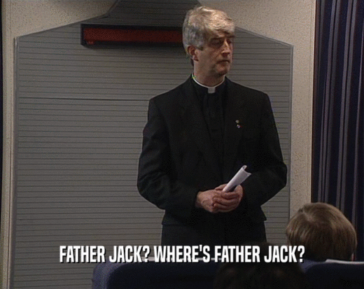 FATHER JACK? WHERE'S FATHER JACK?  
