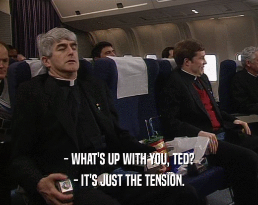 - WHAT'S UP WITH YOU, TED? - IT'S JUST THE TENSION. 