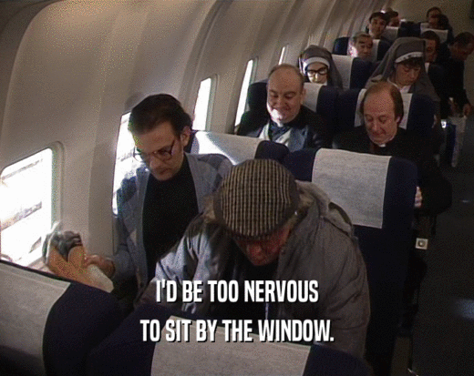 I'D BE TOO NERVOUS
 TO SIT BY THE WINDOW.
 