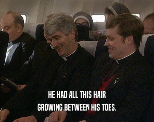 HE HAD ALL THIS HAIR GROWING BETWEEN HIS TOES. 