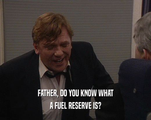 FATHER, DO YOU KNOW WHAT A FUEL RESERVE IS? 