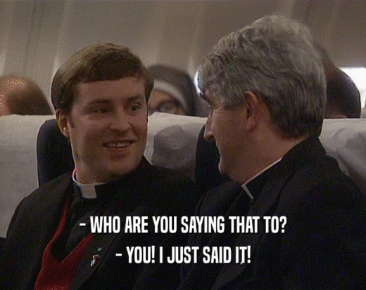 - WHO ARE YOU SAYING THAT TO? - YOU! I JUST SAID IT! 