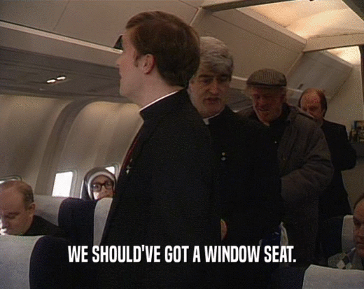 WE SHOULD'VE GOT A WINDOW SEAT.  