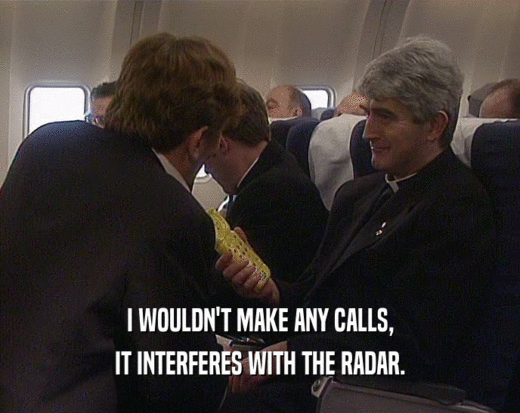 I WOULDN'T MAKE ANY CALLS, IT INTERFERES WITH THE RADAR. 