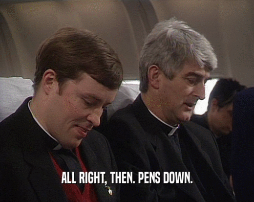 ALL RIGHT, THEN. PENS DOWN.  