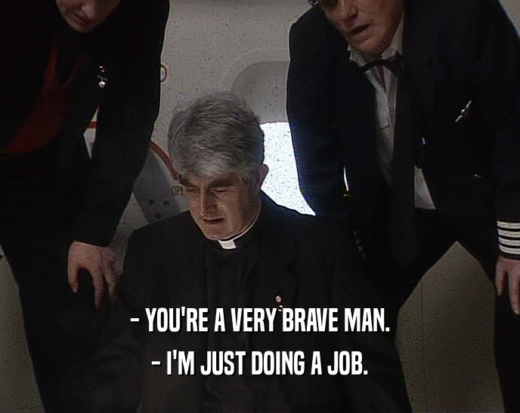 - YOU'RE A VERY BRAVE MAN.
 - I'M JUST DOING A JOB.
 