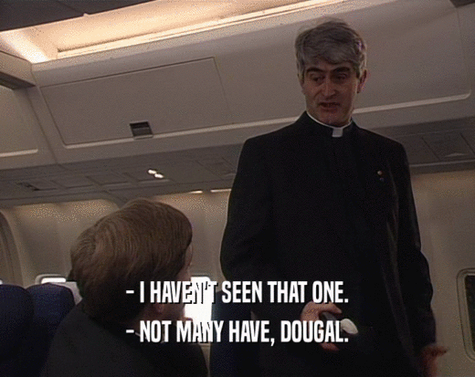 - I HAVEN'T SEEN THAT ONE.
 - NOT MANY HAVE, DOUGAL.
 