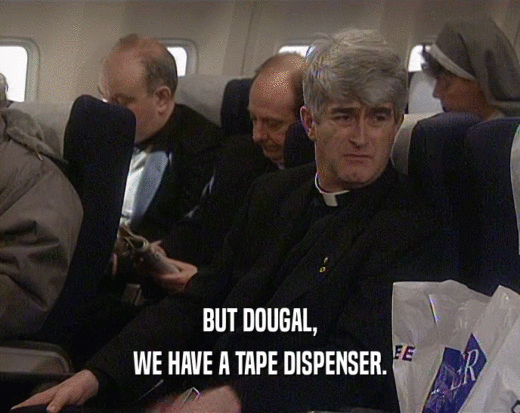 BUT DOUGAL, WE HAVE A TAPE DISPENSER. 
