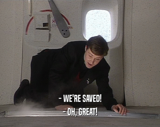 - WE'RE SAVED!
 - OH, GREAT!
 