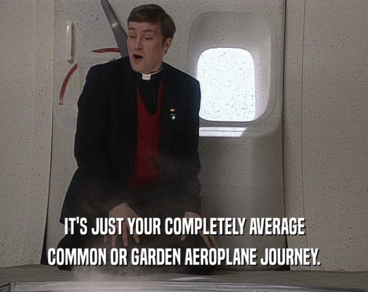 IT'S JUST YOUR COMPLETELY AVERAGE
 COMMON OR GARDEN AEROPLANE JOURNEY.
 