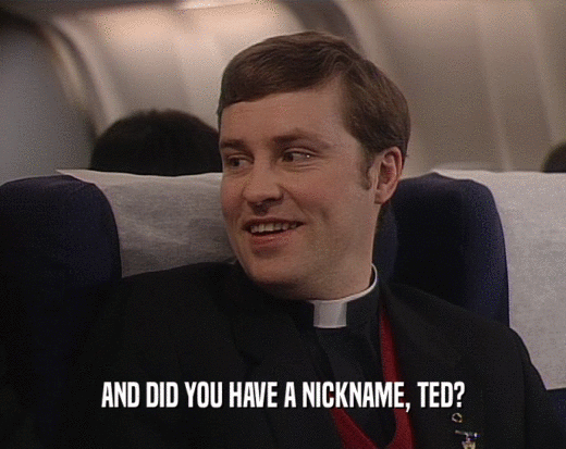 AND DID YOU HAVE A NICKNAME, TED?
  