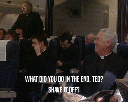 WHAT DID YOU DO IN THE END, TED?
 SHAVE IT OFF?
 