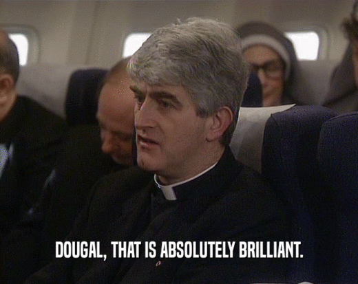 DOUGAL, THAT IS ABSOLUTELY BRILLIANT.
  