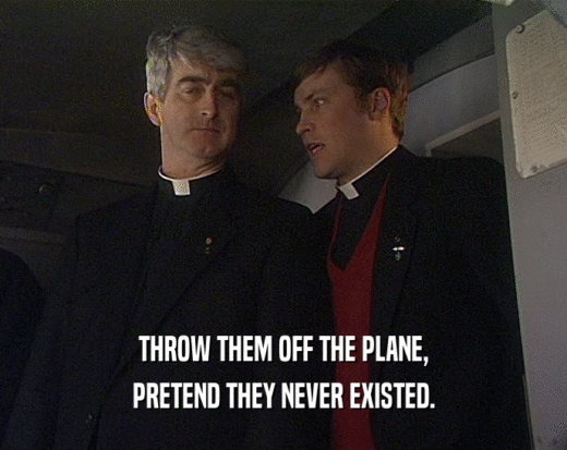 THROW THEM OFF THE PLANE,
 PRETEND THEY NEVER EXISTED.
 