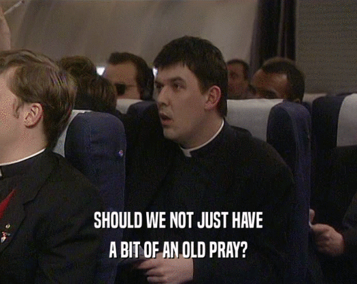 SHOULD WE NOT JUST HAVE
 A BIT OF AN OLD PRAY?
 