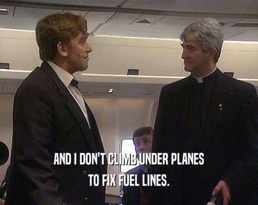 AND I DON'T CLIMB UNDER PLANES TO FIX FUEL LINES. 
