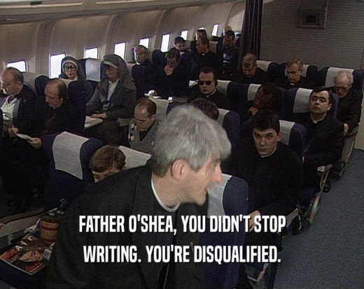 FATHER O'SHEA, YOU DIDN'T STOP
 WRITING. YOU'RE DISQUALIFIED.
 