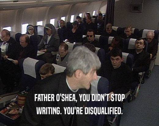 FATHER O'SHEA, YOU DIDN'T STOP WRITING. YOU'RE DISQUALIFIED. 