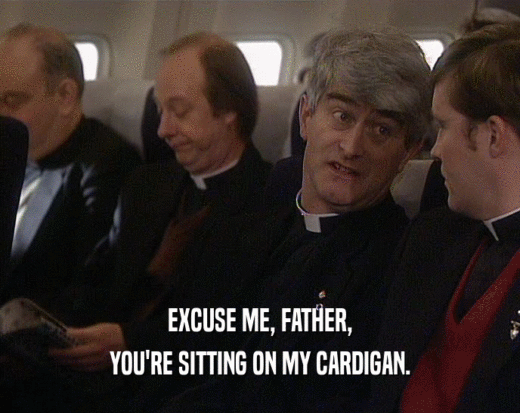 EXCUSE ME, FATHER,
 YOU'RE SITTING ON MY CARDIGAN.
 
