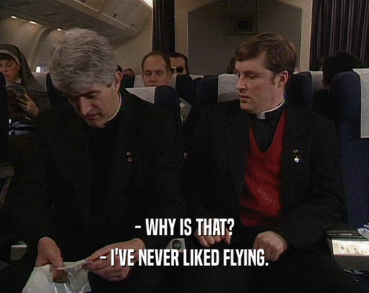 - WHY IS THAT?
 - I'VE NEVER LIKED FLYING.
 