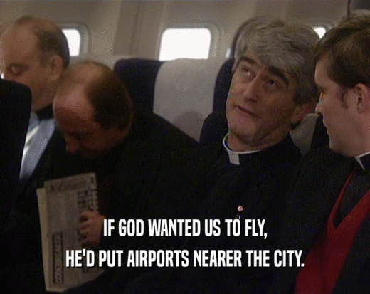 IF GOD WANTED US TO FLY,
 HE'D PUT AIRPORTS NEARER THE CITY.
 