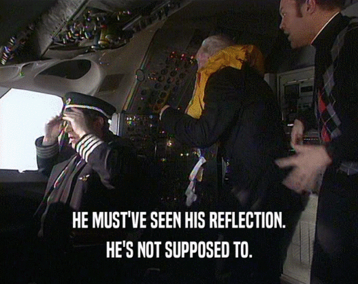 HE MUST'VE SEEN HIS REFLECTION.
 HE'S NOT SUPPOSED TO.
 