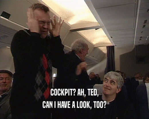 COCKPIT? AH, TED, CAN I HAVE A LOOK, TOO? 