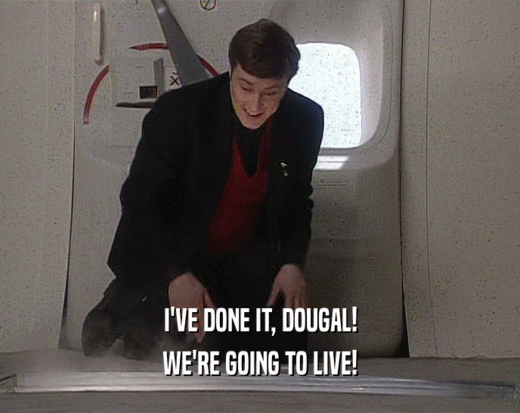 I'VE DONE IT, DOUGAL!
 WE'RE GOING TO LIVE!
 