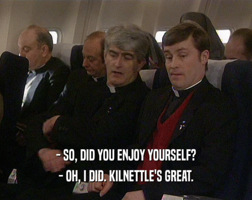 - SO, DID YOU ENJOY YOURSELF?
 - OH, I DID. KILNETTLE'S GREAT.
 