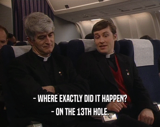 - WHERE EXACTLY DID IT HAPPEN?
 - ON THE 13TH HOLE.
 