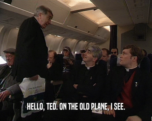 HELLO, TED. ON THE OLD PLANE, I SEE.
  