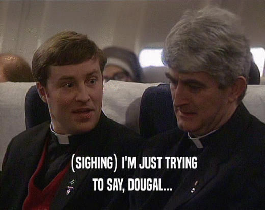 (SIGHING) I'M JUST TRYING
 TO SAY, DOUGAL...
 