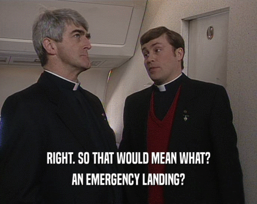RIGHT. SO THAT WOULD MEAN WHAT?
 AN EMERGENCY LANDING?
 