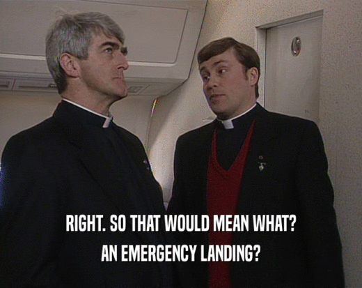 RIGHT. SO THAT WOULD MEAN WHAT? AN EMERGENCY LANDING? 