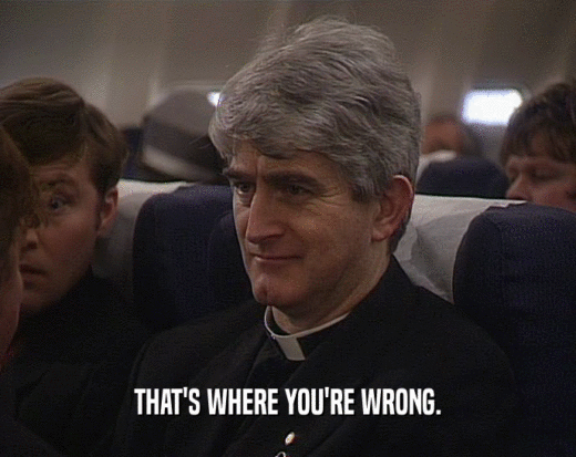 THAT'S WHERE YOU'RE WRONG.  