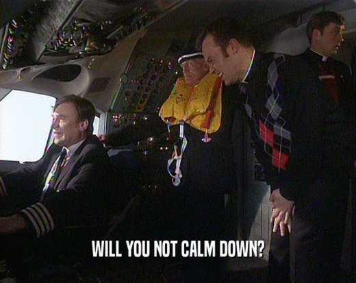 WILL YOU NOT CALM DOWN?  