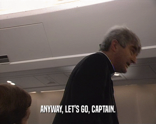 ANYWAY, LET'S GO, CAPTAIN.
  